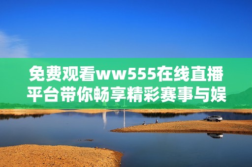 免费观看ww555在线直播平台带你畅享精彩赛事与娱乐内容