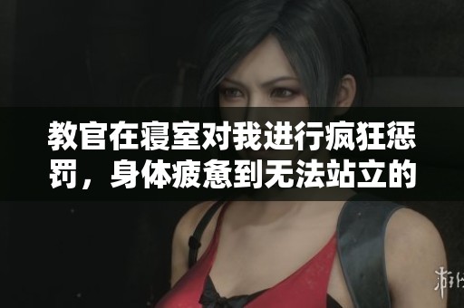 教官在寝室对我进行疯狂惩罚，身体疲惫到无法站立的经历