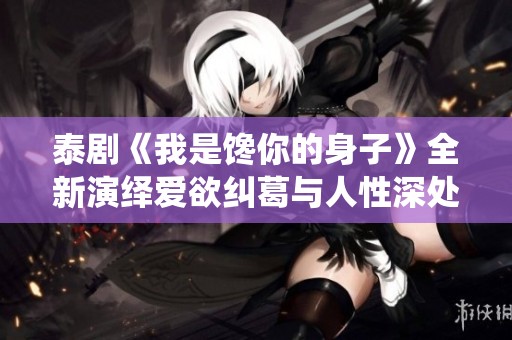 泰剧《我是馋你的身子》全新演绎爱欲纠葛与人性深处的情感探索