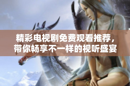 精彩电视剧免费观看推荐，带你畅享不一样的视听盛宴！