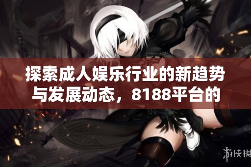 探索成人娱乐行业的新趋势与发展动态，8188平台的影响力分析