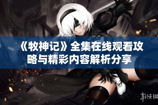 《牧神记》全集在线观看攻略与精彩内容解析分享