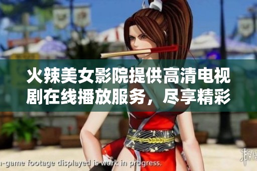 火辣美女影院提供高清电视剧在线播放服务，尽享精彩观影体验
