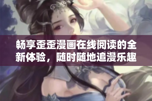 畅享歪歪漫画在线阅读的全新体验，随时随地追漫乐趣无穷