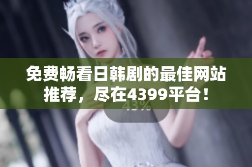 免费畅看日韩剧的最佳网站推荐，尽在4399平台！