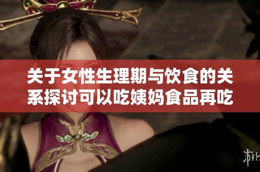 关于女性生理期与饮食的关系探讨可以吃姨妈食品再吃妈妈的菜吗