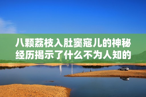 八颗荔枝入肚窦寇儿的神秘经历揭示了什么不为人知的秘密