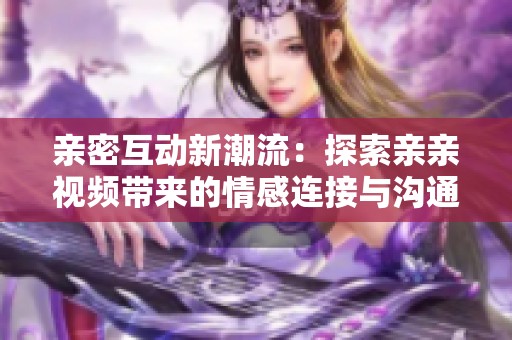 亲密互动新潮流：探索亲亲视频带来的情感连接与沟通方式