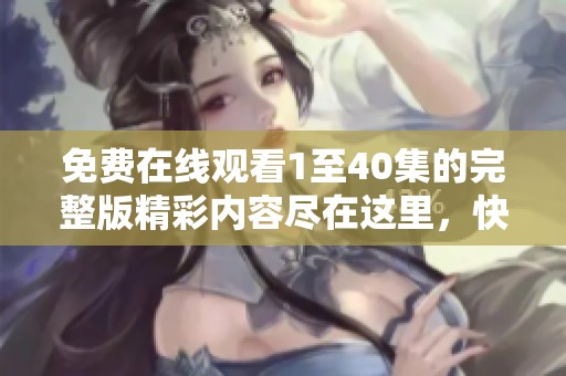 免费在线观看1至40集的完整版精彩内容尽在这里，快来观看吧