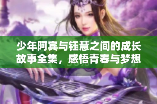 少年阿宾与钰慧之间的成长故事全集，感悟青春与梦想的旅程