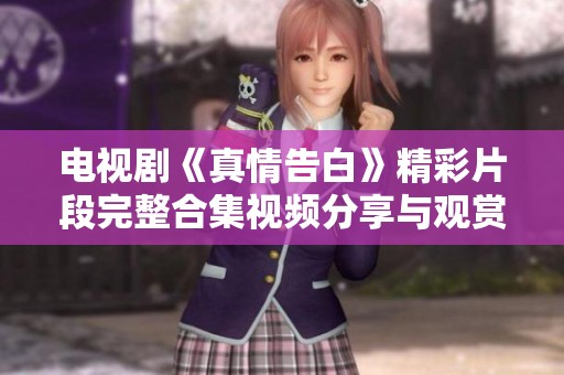 电视剧《真情告白》精彩片段完整合集视频分享与观赏体验