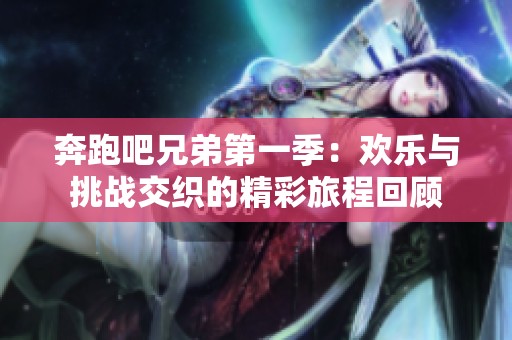 奔跑吧兄弟第一季：欢乐与挑战交织的精彩旅程回顾
