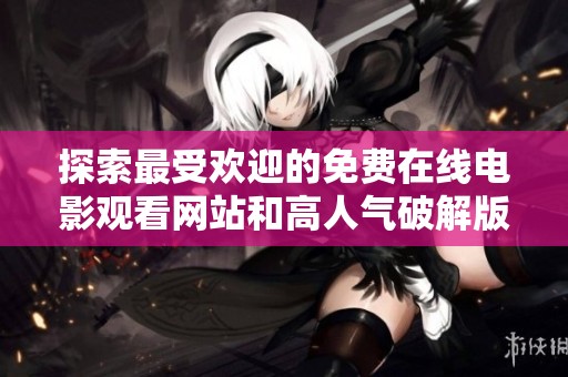 探索最受欢迎的免费在线电影观看网站和高人气破解版推荐