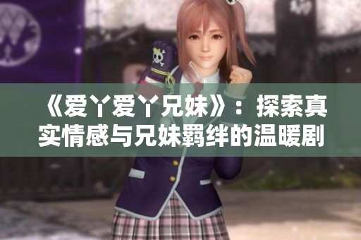 《爱丫爱丫兄妹》：探索真实情感与兄妹羁绊的温暖剧情大片