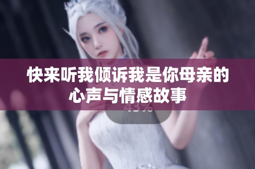 快来听我倾诉我是你母亲的心声与情感故事
