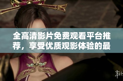 全高清影片免费观看平台推荐，享受优质观影体验的最佳选择
