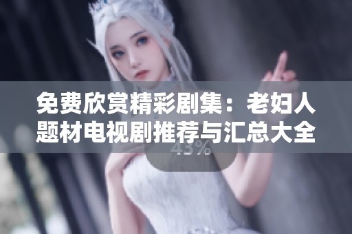 免费欣赏精彩剧集：老妇人题材电视剧推荐与汇总大全