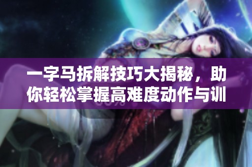 一字马拆解技巧大揭秘，助你轻松掌握高难度动作与训练方法