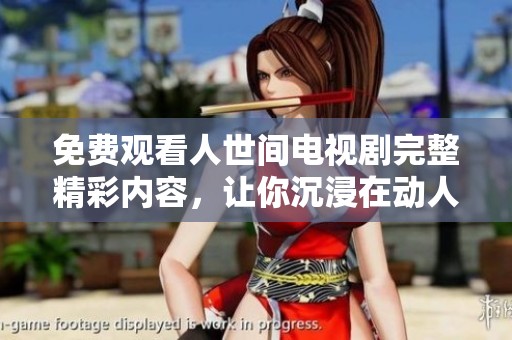 免费观看人世间电视剧完整精彩内容，让你沉浸在动人故事中
