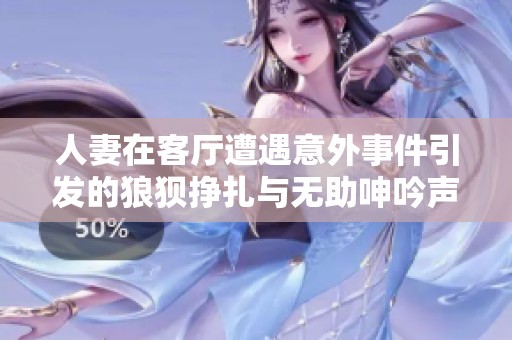 人妻在客厅遭遇意外事件引发的狼狈挣扎与无助呻吟声回荡在空气中