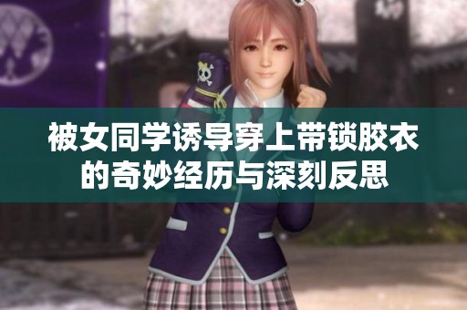 被女同学诱导穿上带锁胶衣的奇妙经历与深刻反思