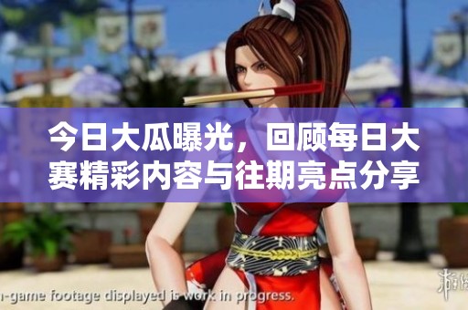 今日大瓜曝光，回顾每日大赛精彩内容与往期亮点分享