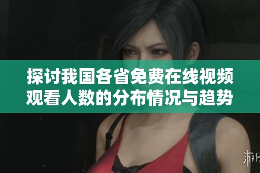 探讨我国各省免费在线视频观看人数的分布情况与趋势分析