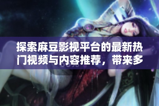 探索麻豆影视平台的最新热门视频与内容推荐，带来多元化观影体验