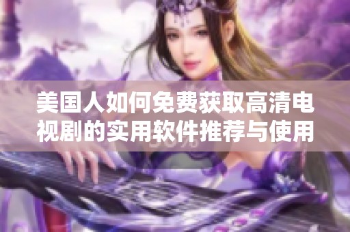美国人如何免费获取高清电视剧的实用软件推荐与使用指南
