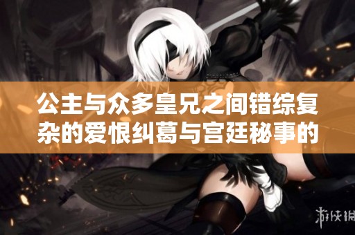 公主与众多皇兄之间错综复杂的爱恨纠葛与宫廷秘事的古代小说
