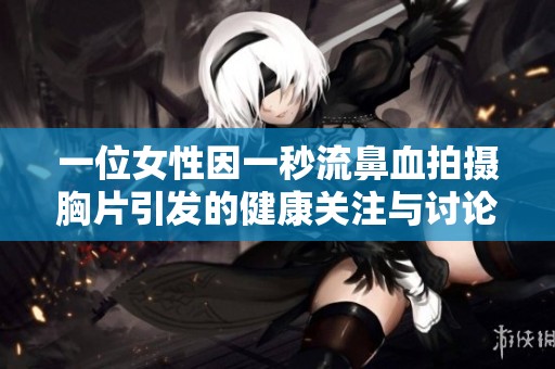 一位女性因一秒流鼻血拍摄胸片引发的健康关注与讨论