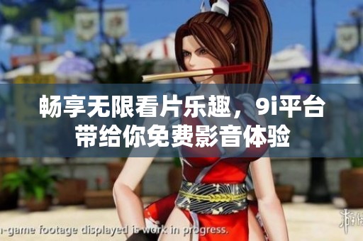 畅享无限看片乐趣，9i平台带给你免费影音体验