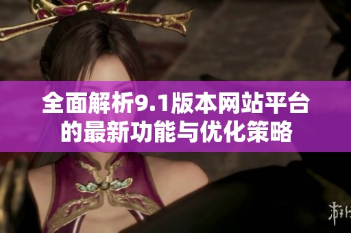 全面解析9.1版本网站平台的最新功能与优化策略