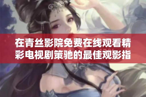 在青丝影院免费在线观看精彩电视剧策驰的最佳观影指南