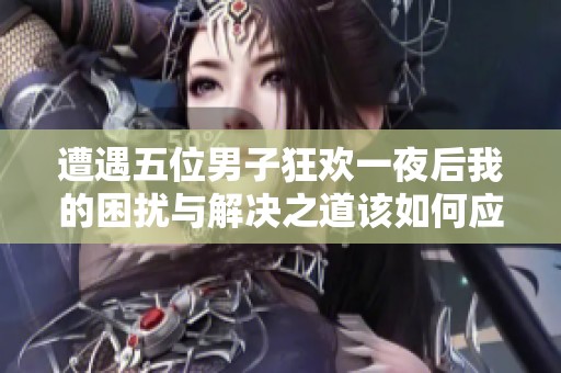 遭遇五位男子狂欢一夜后我的困扰与解决之道该如何应对