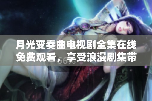 月光变奏曲电视剧全集在线免费观看，享受浪漫剧集带来的精彩体验