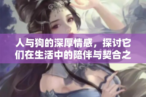 人与狗的深厚情感，探讨它们在生活中的陪伴与契合之美