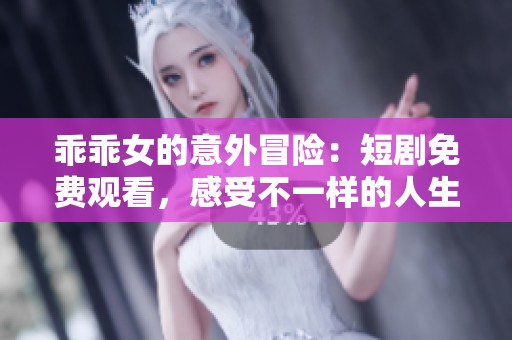 乖乖女的意外冒险：短剧免费观看，感受不一样的人生旅程