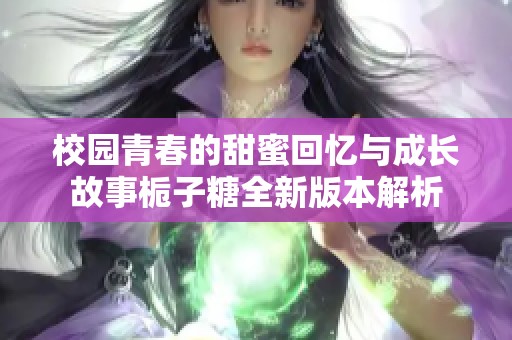 校园青春的甜蜜回忆与成长故事栀子糖全新版本解析