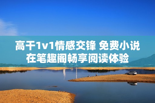 高干1v1情感交锋 免费小说在笔趣阁畅享阅读体验