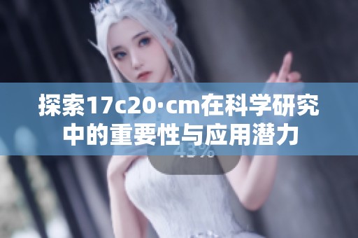 探索17c20·cm在科学研究中的重要性与应用潜力