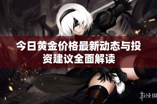 今日黄金价格最新动态与投资建议全面解读