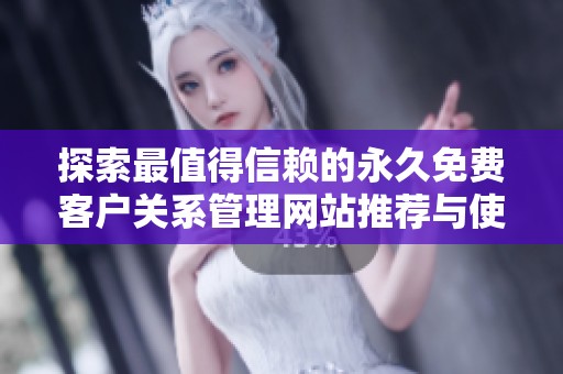 探索最值得信赖的永久免费客户关系管理网站推荐与使用指南