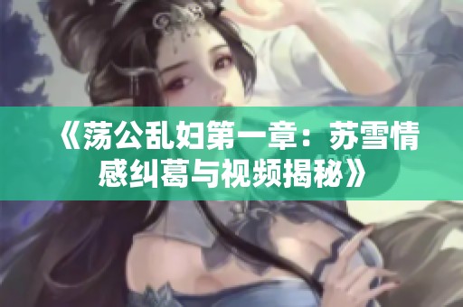 《荡公乱妇第一章：苏雪情感纠葛与视频揭秘》