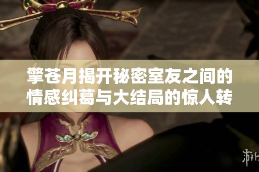 擎苍月揭开秘密室友之间的情感纠葛与大结局的惊人转折