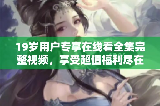 19岁用户专享在线看全集完整视频，享受超值福利尽在掌握之中