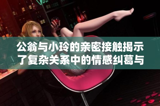 公翁与小玲的亲密接触揭示了复杂关系中的情感纠葛与秘密交织