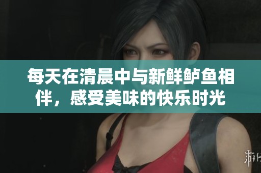 每天在清晨中与新鲜鲈鱼相伴，感受美味的快乐时光