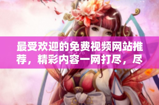 最受欢迎的免费视频网站推荐，精彩内容一网打尽，尽情畅享视听盛宴