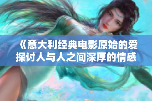 《意大利经典电影原始的爱探讨人与人之间深厚的情感联系》